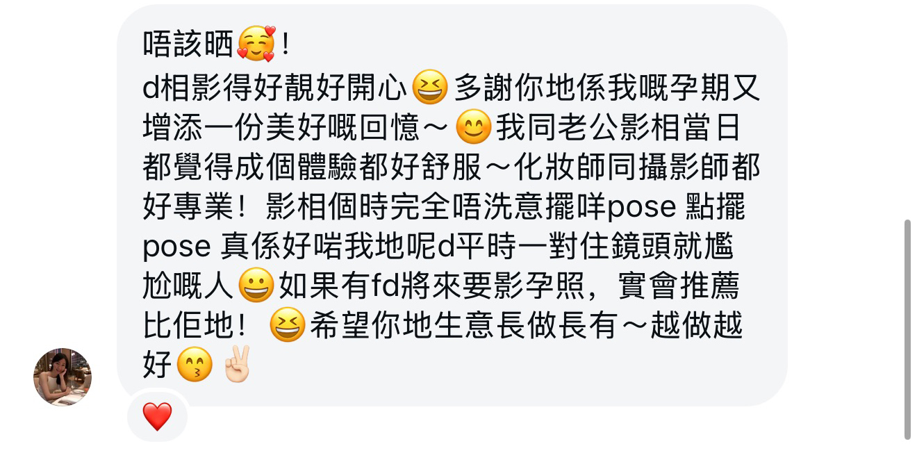 客戶評價：孕期增添美好回憶，體驗好舒服，化妝師同攝影師都好專業，唔使煩擺 pose，啱我哋呢啲怕鏡頭嘅人，一定推薦朋友