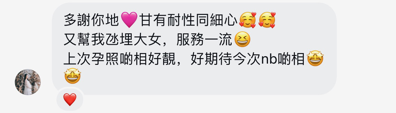 客戶評價：好有耐性同細心，仲幫手氹埋大女，服務一流，上次孕照好靚，好期待今次初生相